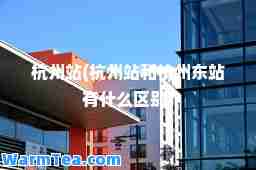 杭州站(杭州站和杭州东站有什么区别)