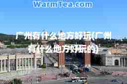 广州有什么地方好玩(广州有什么地方好玩的)