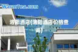 洛阳酒店(洛阳酒店价格查询)