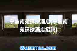 宁波南苑环球酒店(宁波南苑环球酒店招聘)