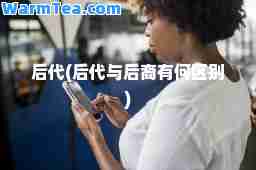 后代(后代与后裔有何区别)