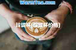 玲珑杯(玲珑杯价格)