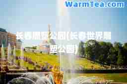 长春雕塑公园(长春世界雕塑公园)