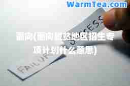 面向(面向脱贫地区招生专项计划什么意思)
