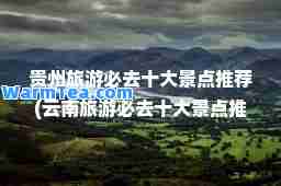 贵州旅游必去十大景点(云南旅游必去十大景点)