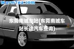 东莞南城车站(东莞南城车站长途汽车查询)