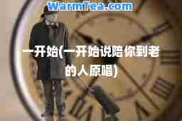 一开始(一开始说陪你到老的人原唱)