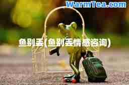 鱼别丢(鱼别丢情感咨询)