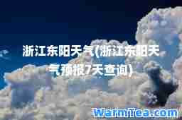 浙江东阳天气(浙江东阳天气预报7天查询)