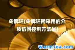 令牌环(令牌环网采用的介质访问控制方法是)