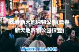 长春新天地购物公园(长春新天地购物公园位置)