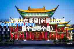 沂蒙山在哪里(沂蒙山在哪里个省哪个县)