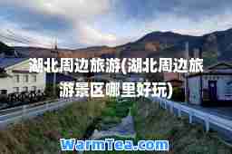 湖北周边旅游(湖北周边旅游景区哪里好玩)