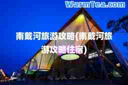 南戴河旅游攻略(南戴河旅游攻略住宿)