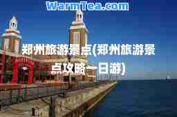 郑州旅游景点(郑州旅游景点攻略一日游)