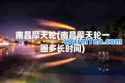 南昌摩天轮(南昌摩天轮一圈多长时间)