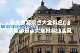 汕头旅游景点大全排名(汕头旅游景点大全排名汕头风景)
