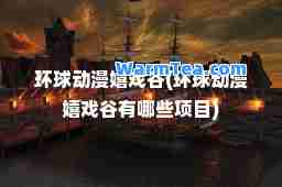 环球动漫嬉戏谷(环球动漫嬉戏谷有哪些项目)