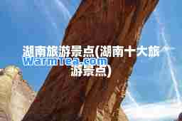 湖南旅游景点(湖南十大旅游景点)