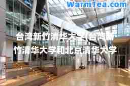 台湾新竹清华大学(台湾新竹清华大学和北京清华大学)