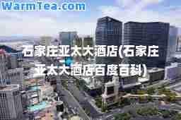 石家庄亚太大酒店(石家庄亚太大酒店百度百科)