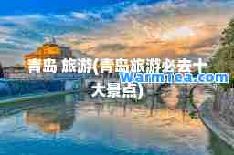 青岛 旅游(青岛旅游必去十大景点)