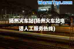 扬州火车站(扬州火车站电话人工服务热线)