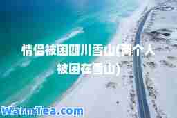 情侣被困四川雪山(两个人被困在雪山)