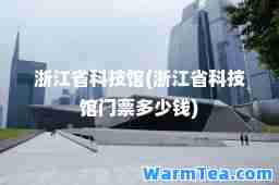 浙江省科技馆(浙江省科技馆门票多少钱)