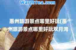 惠州旅游景点哪里好玩(惠州旅游景点哪里好玩双月湾)