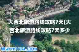 大西北旅游路线攻略7天(大西北旅游路线攻略7天多少钱暑假)