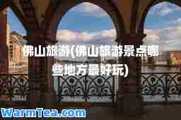 佛山旅游(佛山旅游景点哪些地方最好玩)