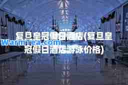 复旦皇冠假日酒店(复旦皇冠假日酒店游泳价格)