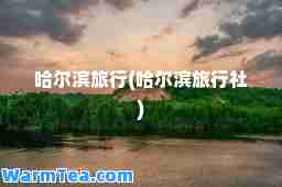 哈尔滨旅行(哈尔滨旅行社)