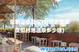 京明温泉度假村(京明温泉度假村泡温泉多少钱)
