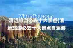 清远旅游必去十大景点(清远旅游必去十大景点自驾游)