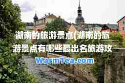 湖南的旅游景点(湖南的旅游景点有哪些最出名旅游攻略)
