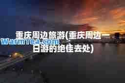 重庆周边旅游(重庆周边一日游的去处)