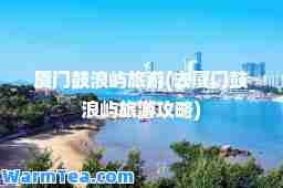 厦门鼓浪屿旅游(去厦门鼓浪屿旅游攻略)