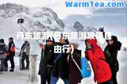 丹东旅游(丹东旅游攻略自由行)