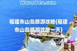 福建东山岛旅游攻略(福建东山岛旅游攻略)