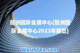 琶洲会展中心(琶洲会展中心2023年展览)