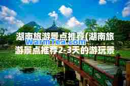 湖南旅游景点(湖南旅游景点2-3天的游玩景点)