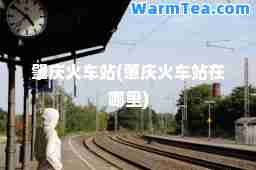 肇庆火车站(肇庆火车站在哪里)