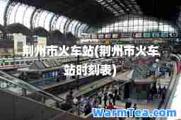 荆州市火车站(荆州市火车站时刻表)