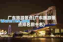 广东旅游景点(广东旅游景点排名前十名)