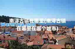 南浔古镇在哪里(南浔古镇在哪里在哪个城市)