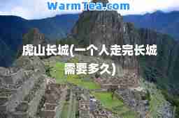 虎山长城(一个人走完长城需要多久)