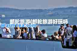邮轮旅游(邮轮旅游好玩吗)