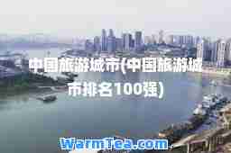 中国旅游城市(中国旅游城市排名100强)